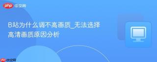 B站为什么调不高画质_无法选择高清画质原因分析