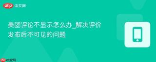 美团评论不显示怎么办_解决评价发布后不可见的问题