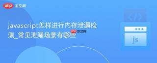 javascript怎样进行内存泄漏检测_常见泄漏场景有哪些