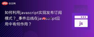 如何利用javascript实现发布订阅模式？_事件总线在javascript应用中有何作用？