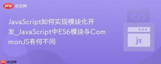 JavaScript如何实现模块化开发_JavaScript中ES6模块与CommonJS有何不同