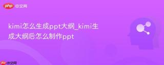 kimi怎么生成ppt大纲_kimi生成大纲后怎么制作ppt