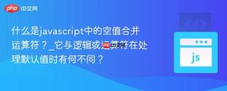 什么是javascript中的空值合并运算符？_它与逻辑或运算符在处理默认值时有何不同？