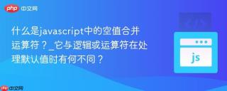什么是javascript中的空值合并运算符？_它与逻辑或运算符在处理默认值时有何不同？
