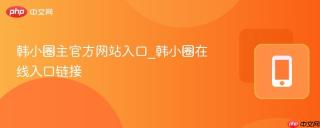 韩小圈主官方网站入口_韩小圈在线入口链接
