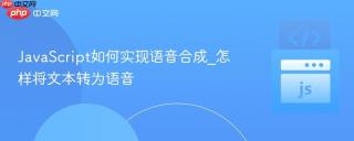 JavaScript如何实现语音合成_怎样将文本转为语音