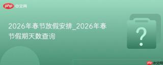 2026年春节放假安排_2026年春节假期天数查询