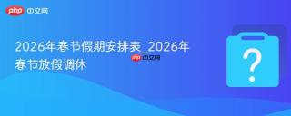 2026年春节假期安排表_2026年春节放假调休