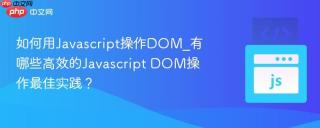 如何用Javascript操作DOM_有哪些高效的Javascript DOM操作最佳实践？