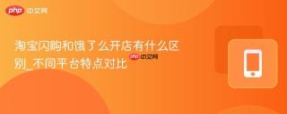 淘宝闪购和饿了么开店有什么区别_不同平台特点对比
