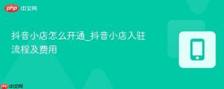 抖音小店怎么开通_抖音小店入驻流程及费用