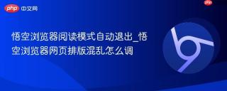 悟空浏览器阅读模式自动退出_悟空浏览器网页排版混乱怎么调