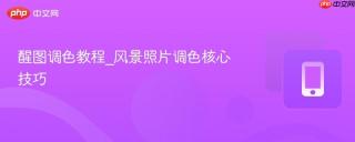 醒图调色教程_风景照片调色核心技巧