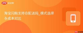 淘宝闪购支持自配送吗_模式选择与成本对比