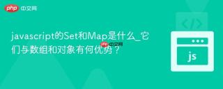 javascript的Set和Map是什么_它们与数组和对象有何优势？