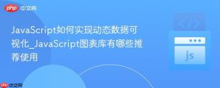 JavaScript如何实现动态数据可视化_JavaScript图表库有哪些推荐使用