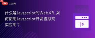 什么是Javascript的WebXR_如何使用Javascript开发虚拟现实应用？