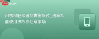 用携程轻松选到靠窗座位_选座功能使用技巧与注意事项