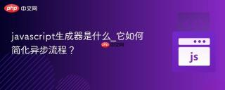 javascript生成器是什么_它如何简化异步流程？