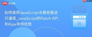 如何使用JavaScript与服务器进行通信_JavaScript的Fetch API和Ajax有何优势