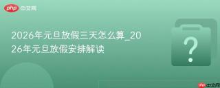 2026年元旦放假三天怎么算_2026年元旦放假安排解读