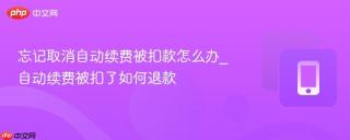 忘记取消自动续费被扣款怎么办_自动续费被扣了如何退款