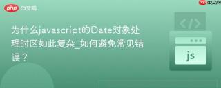 为什么javascript的Date对象处理时区如此复杂_如何避免常见错误？