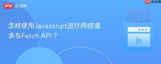 怎样使用Javascript进行网络请求与Fetch API？