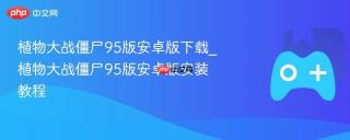 植物大战僵尸95版安卓版下载_植物大战僵尸95版安卓版安装教程