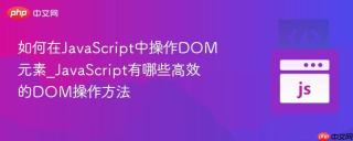 如何在JavaScript中操作DOM元素_JavaScript有哪些高效的DOM操作方法