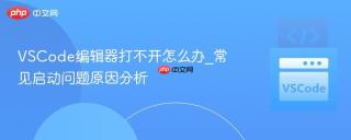 VSCode编辑器打不开怎么办_常见启动问题原因分析