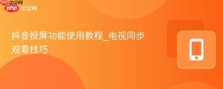 抖音投屏功能使用教程_电视同步观看技巧