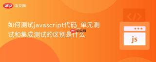 如何测试javascript代码_单元测试和集成测试的区别是什么