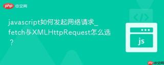 javascript如何发起网络请求_fetch与XMLHttpRequest怎么选？