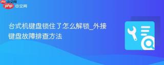 台式机键盘锁住了怎么解锁_外接键盘故障排查方法