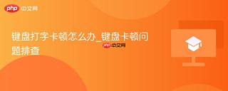 键盘打字卡顿怎么办_键盘卡顿问题排查