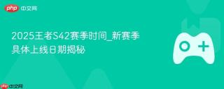 2025王者s42赛季时间_新赛季具体上线日期揭秘