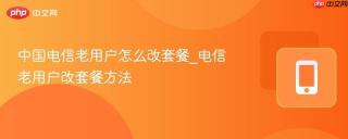 中国电信老用户怎么改套餐_电信老用户改套餐方法