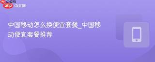 中国移动怎么换便宜套餐_中国移动便宜套餐推荐