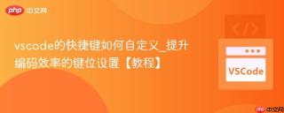 vscode的快捷键如何自定义_提升编码效率的键位设置【教程】