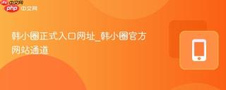韩小圈正式入口网址_韩小圈官方网站通道