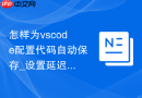 怎样为vscode配置代码自动保存_设置延迟与触发条件【教程】
