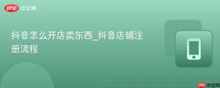 抖音怎么开店卖东西_抖音店铺注册流程