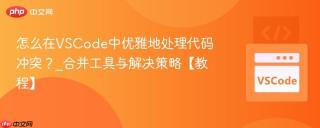 怎么在VSCode中优雅地处理代码冲突？_合并工具与解决策略【教程】