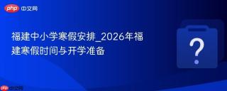 福建中小学寒假安排_2026年福建寒假时间与开学准备 - php中文网