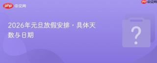 2026年元旦放假安排，具体天数与日期