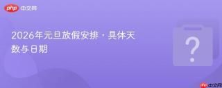 2026年元旦放假安排，具体天数与日期