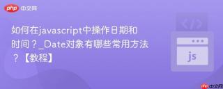 如何在javascript中操作日期和时间？_date对象有哪些常用方法？【教程】