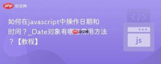 如何在javascript中操作日期和时间？_Date对象有哪些常用方法？【教程】
