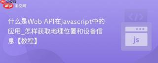 什么是Web API在javascript中的应用_怎样获取地理位置和设备信息【教程】